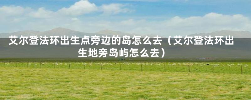 艾尔登法环出生点旁边的岛怎么去（艾尔登法环出生地旁岛屿怎么去）