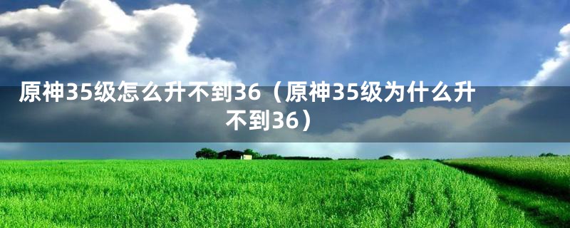 原神35级怎么升不到36（原神35级为什么升不到36）