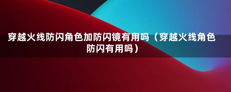 穿越火线防闪角色加防闪镜有用吗（穿越火线角色防闪有用吗）