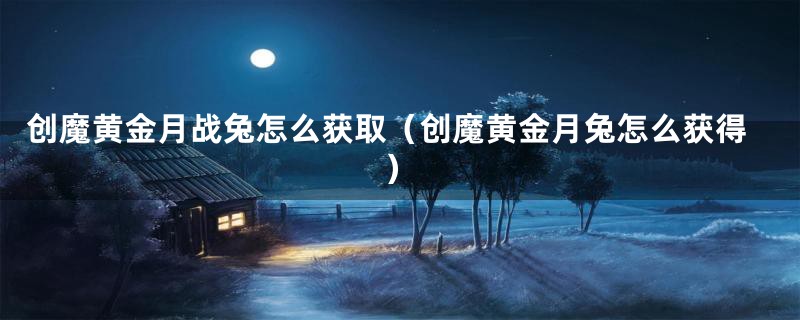 创魔黄金月战兔怎么获取（创魔黄金月兔怎么获得）