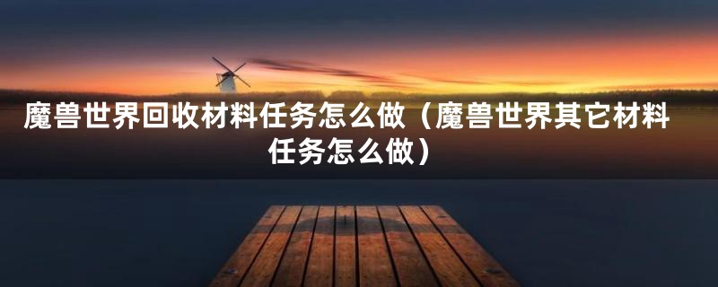 魔兽世界回收材料任务怎么做（魔兽世界其它材料任务怎么做）