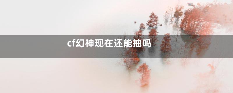 cf幻神现在还能抽吗