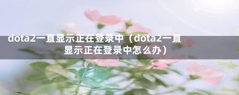 dota2一直显示正在登录中（dota2一直显示正在登录中怎么办）