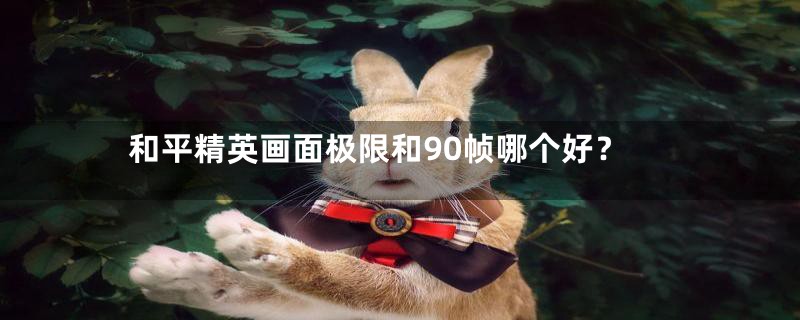 和平精英画面极限和90帧哪个好？