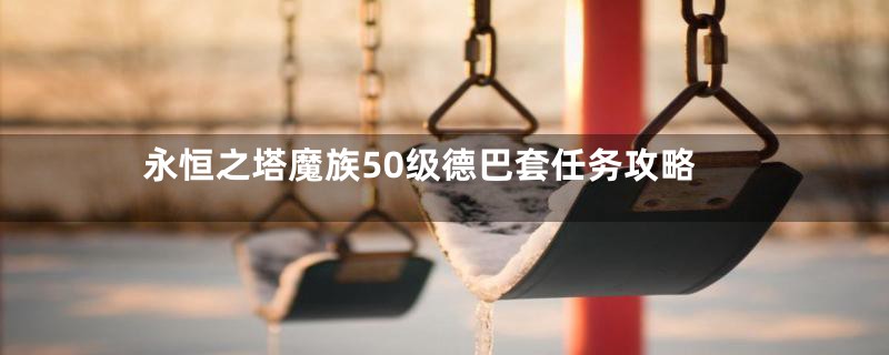 永恒之塔魔族50级德巴套任务攻略