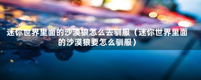 迷你世界里面的沙漠狼怎么去驯服（迷你世界里面的沙漠狼要怎么驯服）