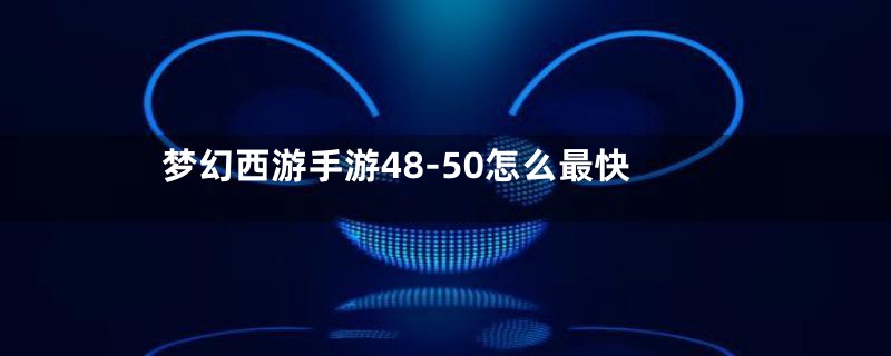 梦幻西游手游48-50怎么最快