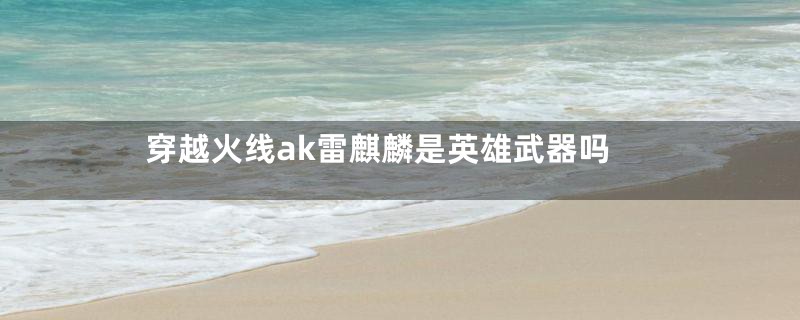 穿越火线ak雷麒麟是英雄武器吗