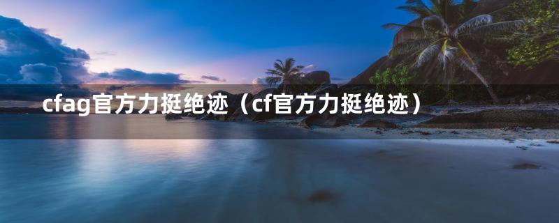 cfag官方力挺绝迹（cf官方力挺绝迹）