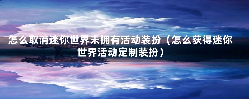 怎么取消迷你世界未拥有活动装扮（怎么获得迷你世界活动定制装扮）