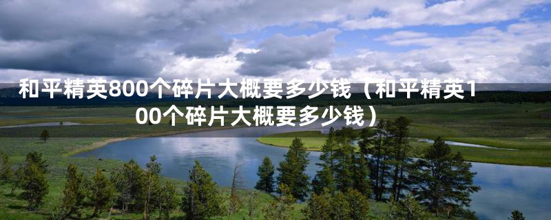 和平精英800个碎片大概要多少钱（和平精英100个碎片大概要多少钱）