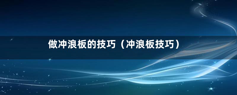 做冲浪板的技巧（冲浪板技巧）