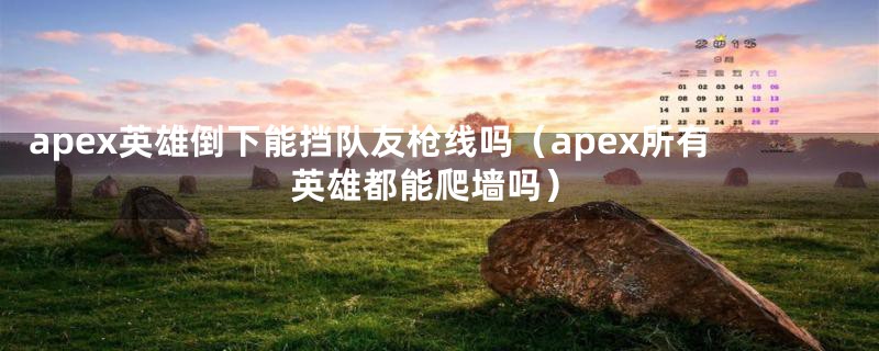 apex英雄倒下能挡队友枪线吗（apex所有英雄都能爬墙吗）