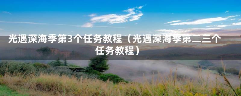 光遇深海季第3个任务教程（光遇深海季第二三个任务教程）