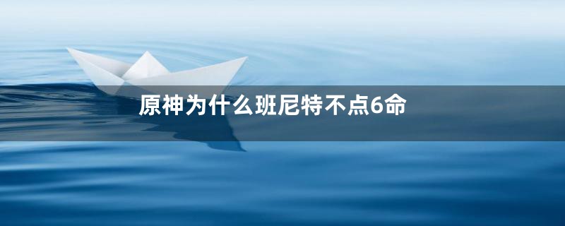 原神为什么班尼特不点6命