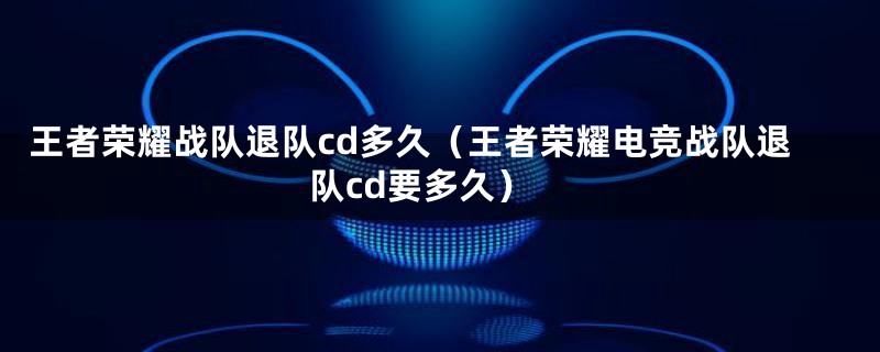 王者荣耀战队退队cd多久（王者荣耀电竞战队退队cd要多久）