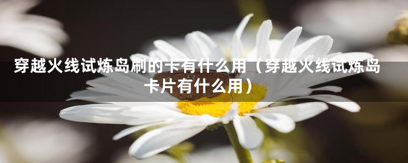 穿越火线试炼岛刷的卡有什么用（穿越火线试炼岛卡片有什么用）