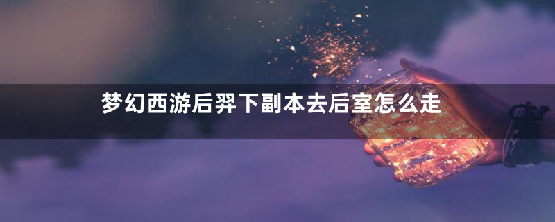 梦幻西游后羿下副本去后室怎么走