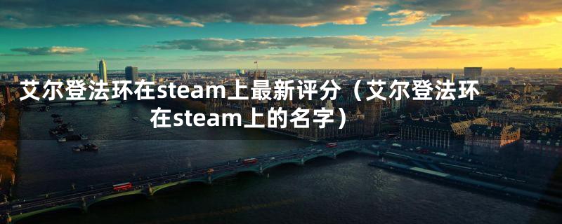 艾尔登法环在steam上最新评分（艾尔登法环在steam上的名字）