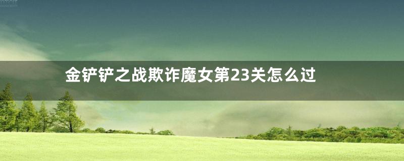 金铲铲之战欺诈魔女第23关怎么过