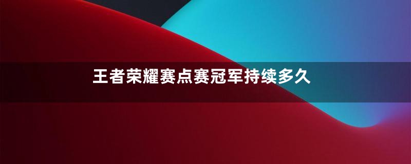 王者荣耀赛点赛冠军持续多久