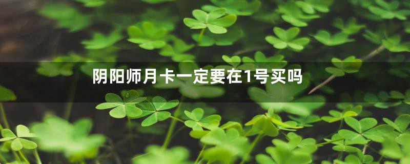 阴阳师月卡一定要在1号买吗