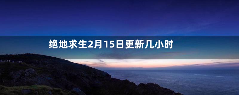 绝地求生2月15日更新几小时