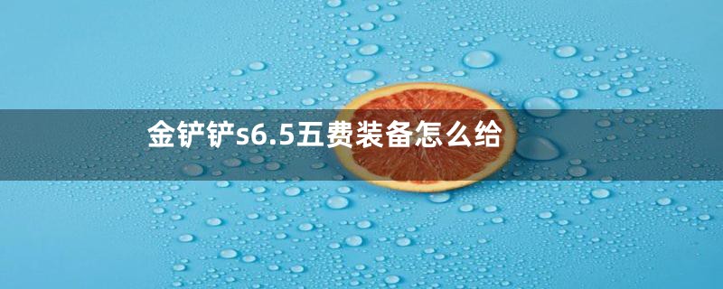 金铲铲s6.5五费装备怎么给