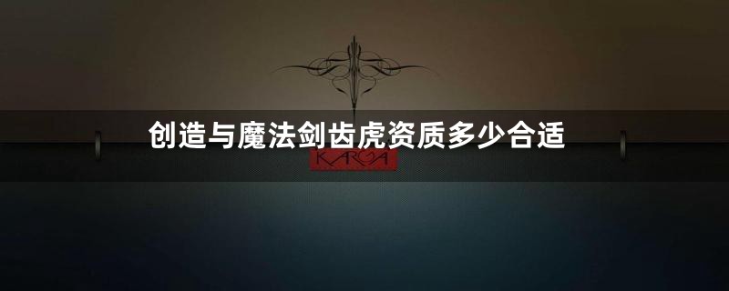 创造与魔法剑齿虎资质多少合适