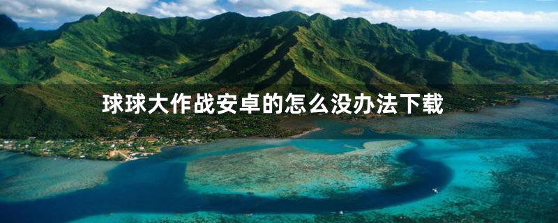 球球大作战安卓的怎么没办法下载