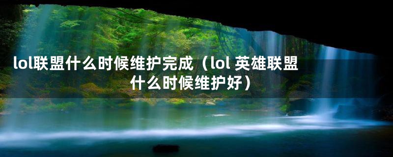 lol联盟什么时候维护完成（lol 英雄联盟什么时候维护好）