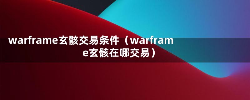 warframe玄骸交易条件（warframe玄骸在哪交易）