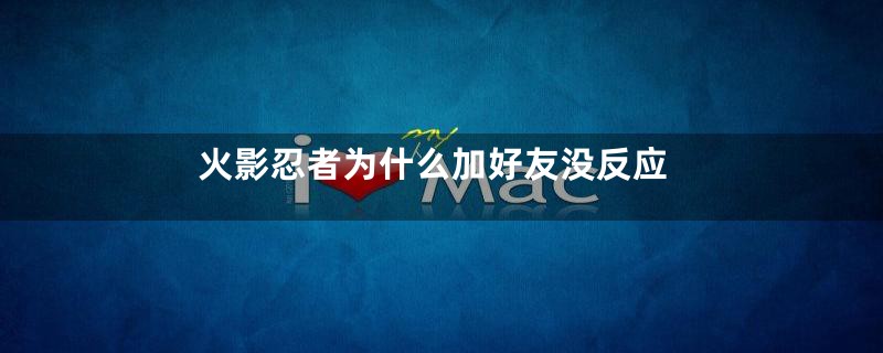 火影忍者为什么加好友没反应