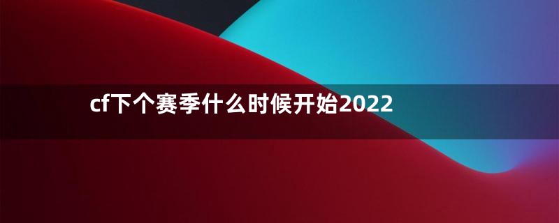 cf下个赛季什么时候开始2022