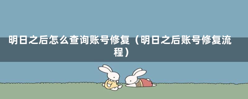 明日之后怎么查询账号修复（明日之后账号修复流程）