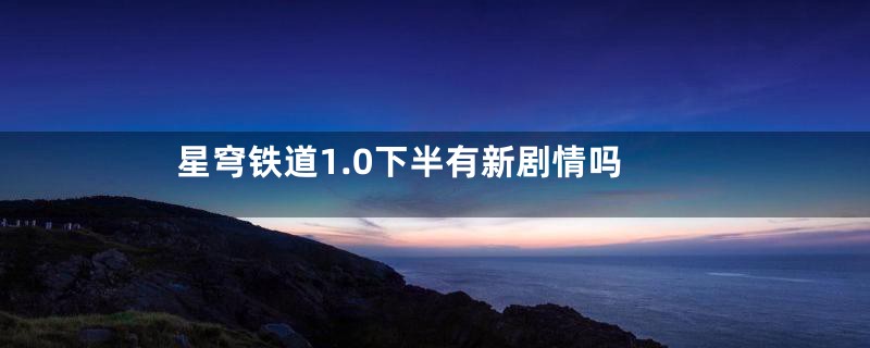 星穹铁道1.0下半有新剧情吗