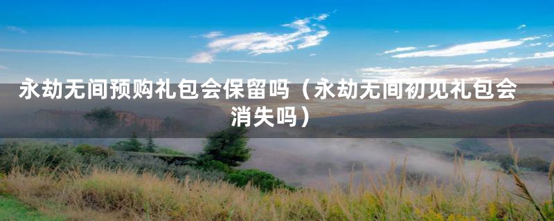 永劫无间预购礼包会保留吗（永劫无间初见礼包会消失吗）