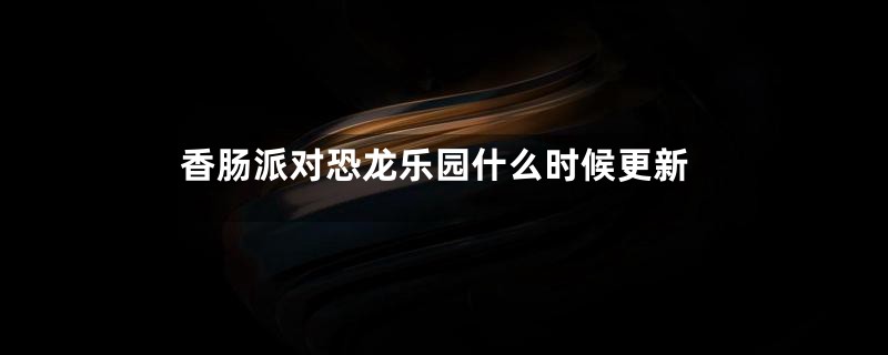 香肠派对恐龙乐园什么时候更新