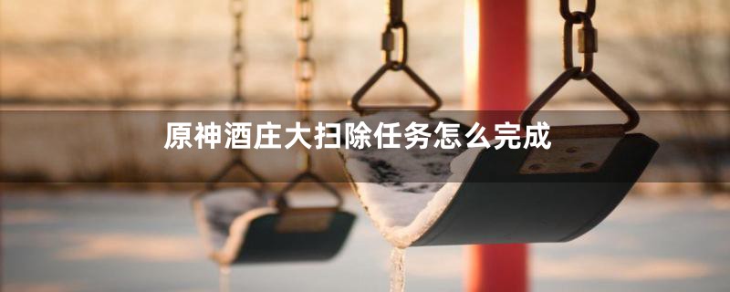 原神酒庄大扫除任务怎么完成