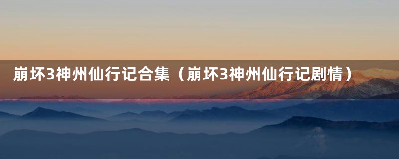 崩坏3神州仙行记合集（崩坏3神州仙行记剧情）