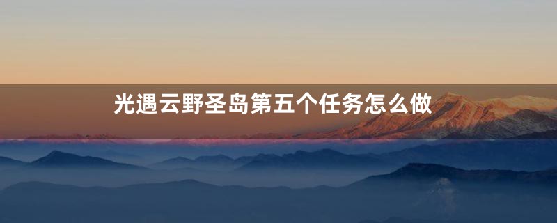 光遇云野圣岛第五个任务怎么做