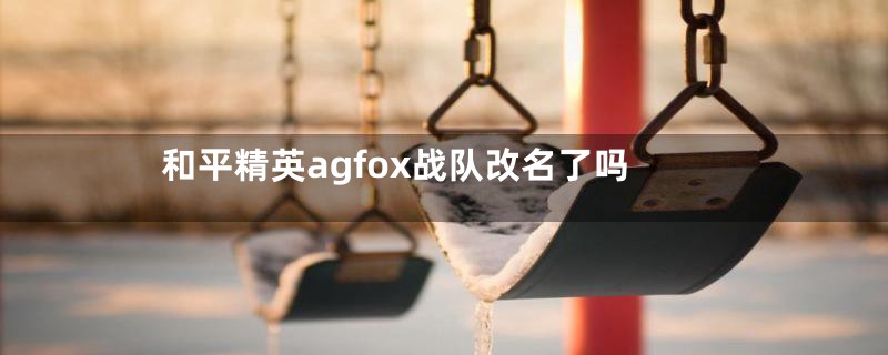 和平精英agfox战队改名了吗