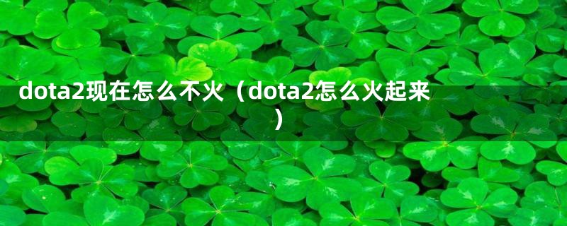 dota2现在怎么不火（dota2怎么火起来）