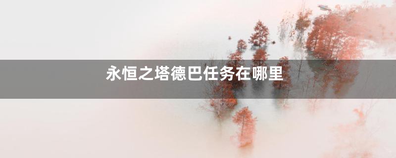 永恒之塔德巴任务在哪里