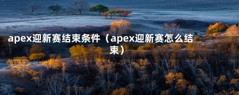 apex迎新赛结束条件（apex迎新赛怎么结束）