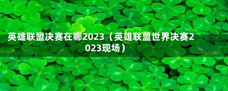 英雄联盟决赛在哪2023（英雄联盟世界决赛2023现场）