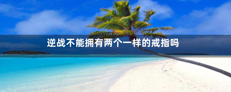 逆战不能拥有两个一样的戒指吗