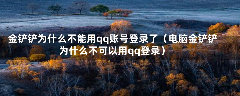 金铲铲为什么不能用qq账号登录了（电脑金铲铲为什么不可以用qq登录）