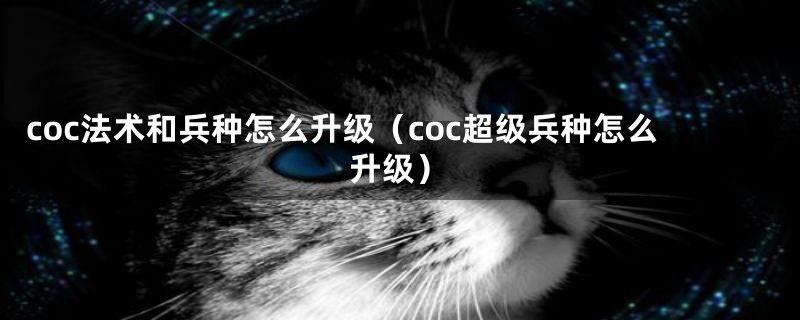 coc法术和兵种怎么升级（coc超级兵种怎么升级）