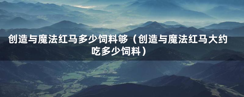 创造与魔法红马多少饲料够（创造与魔法红马大约吃多少饲料）